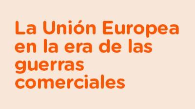 La Unión Europea en la era de las guerras comerciales